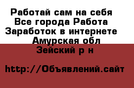 Работай сам на себя - Все города Работа » Заработок в интернете   . Амурская обл.,Зейский р-н